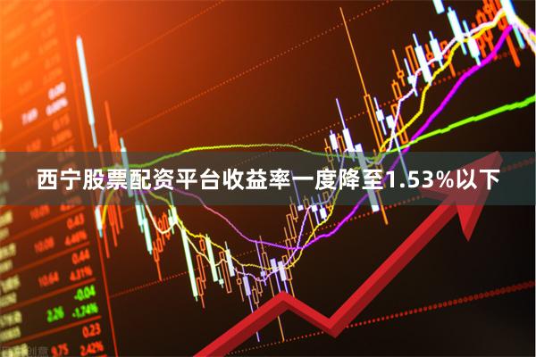 西宁股票配资平台收益率一度降至1.53%以下