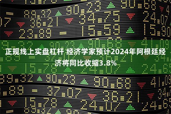 正规线上实盘杠杆 经济学家预计2024年阿根廷经济将同比收缩3.8%