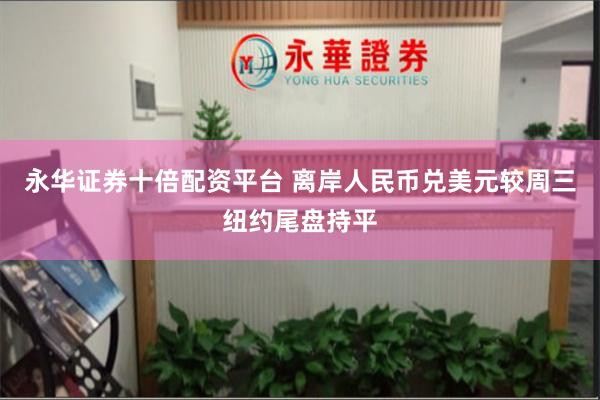 永华证券十倍配资平台 离岸人民币兑美元较周三纽约尾盘持平