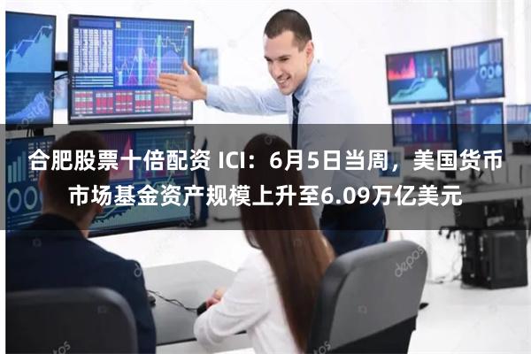 合肥股票十倍配资 ICI：6月5日当周，美国货币市场基金资产规模上升至6.09万亿美元