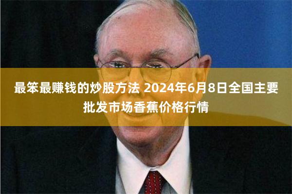 最笨最赚钱的炒股方法 2024年6月8日全国主要批发市场香蕉价格行情