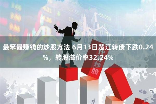 最笨最赚钱的炒股方法 6月13日楚江转债下跌0.24%，转股溢价率32.24%