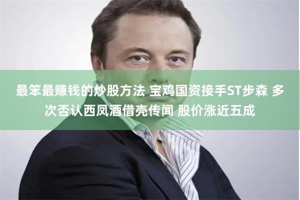 最笨最赚钱的炒股方法 宝鸡国资接手ST步森 多次否认西凤酒借壳传闻 股价涨近五成