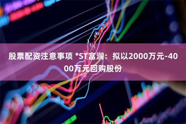 股票配资注意事项 *ST富润：拟以2000万元-4000万元回购股份