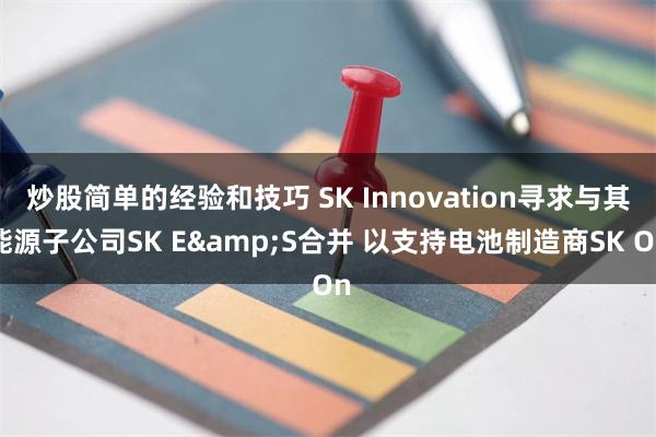 炒股简单的经验和技巧 SK Innovation寻求与其能源子公司SK E&S合并 以支持电池制造商SK On