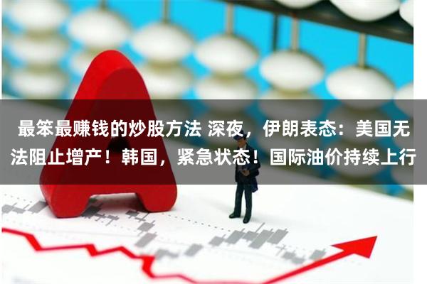 最笨最赚钱的炒股方法 深夜，伊朗表态：美国无法阻止增产！韩国，紧急状态！国际油价持续上行