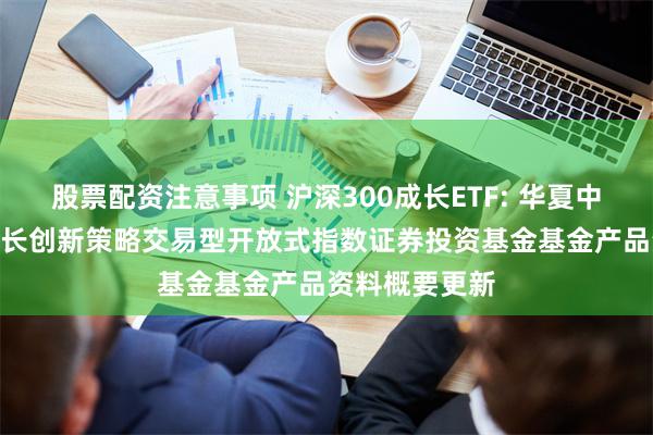 股票配资注意事项 沪深300成长ETF: 华夏中证智选300成长创新策略交易型开放式指数证券投资基金基金产品资料概要更新