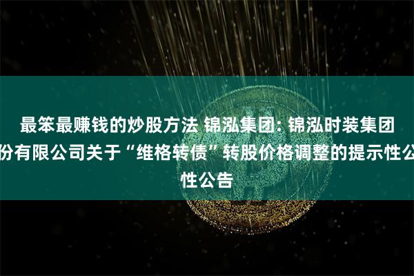 最笨最赚钱的炒股方法 锦泓集团: 锦泓时装集团股份有限公司关于“维格转债”转股价格调整的提示性公告