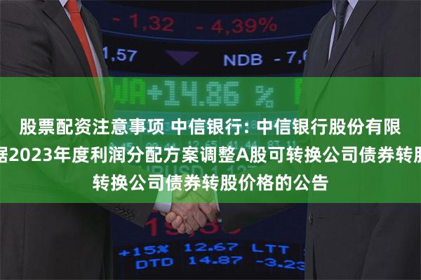 股票配资注意事项 中信银行: 中信银行股份有限公司关于根据2023年度利润分配方案调整A股可转换公司债券转股价格的公告