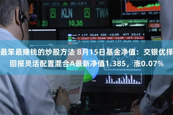 最笨最赚钱的炒股方法 8月15日基金净值：交银优择回报灵活配置混合A最新净值1.385，涨0.07%