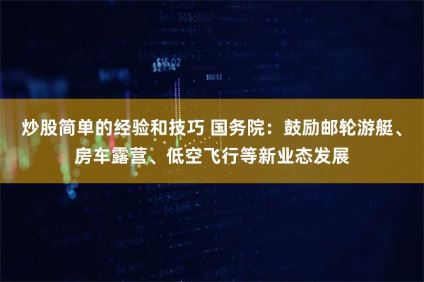 炒股简单的经验和技巧 国务院：鼓励邮轮游艇、房车露营、低空飞行等新业态发展