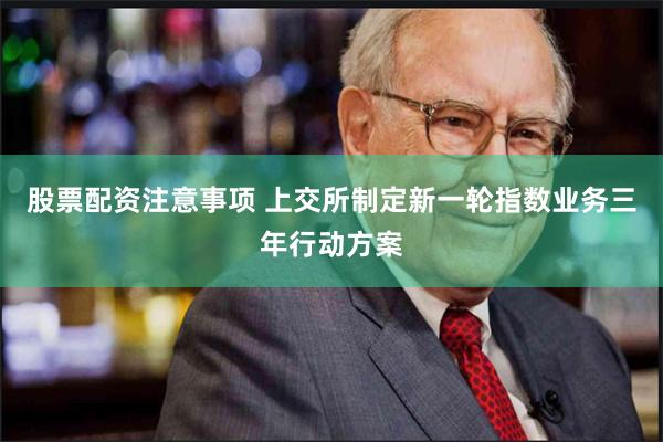 股票配资注意事项 上交所制定新一轮指数业务三年行动方案