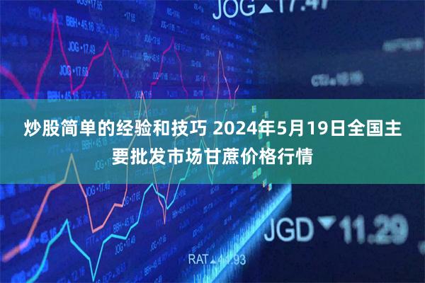 炒股简单的经验和技巧 2024年5月19日全国主要批发市场甘蔗价格行情