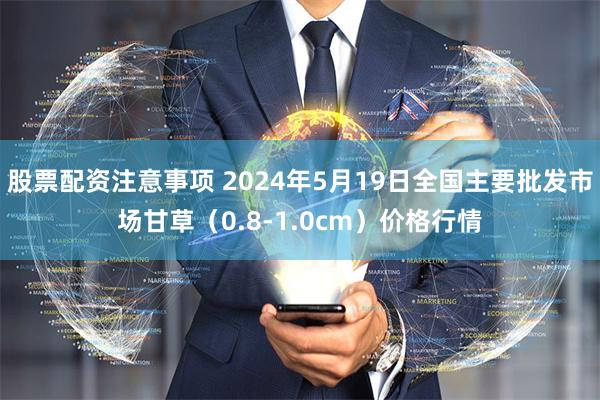 股票配资注意事项 2024年5月19日全国主要批发市场甘草（0.8-1.0cm）价格行情