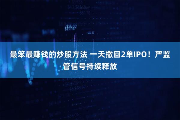 最笨最赚钱的炒股方法 一天撤回2单IPO！严监管信号持续释放