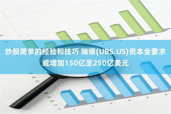 炒股简单的经验和技巧 瑞银(UBS.US)资本金要求或增加150亿至250亿美元