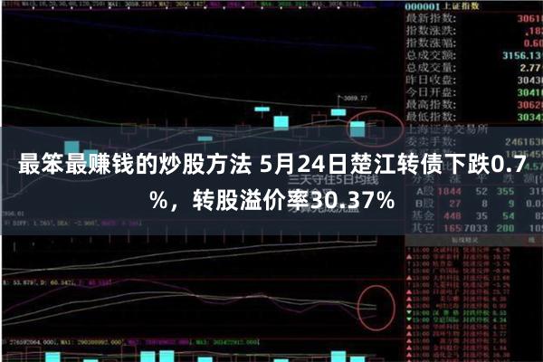 最笨最赚钱的炒股方法 5月24日楚江转债下跌0.7%，转股溢价率30.37%