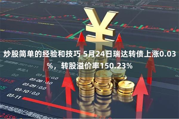 炒股简单的经验和技巧 5月24日瑞达转债上涨0.03%，转股溢价率150.23%