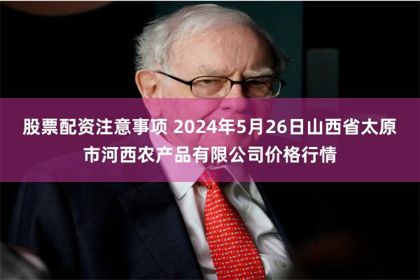股票配资注意事项 2024年5月26日山西省太原市河西农产品有限公司价格行情
