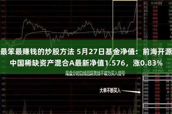 最笨最赚钱的炒股方法 5月27日基金净值：前海开源中国稀缺资产混合A最新净值1.576，涨0.83%