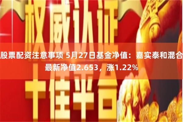 股票配资注意事项 5月27日基金净值：嘉实泰和混合最新净值2.653，涨1.22%