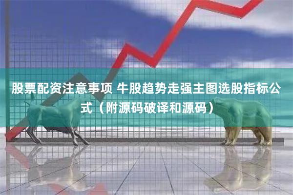 股票配资注意事项 牛股趋势走强主图选股指标公式（附源码破译和源码）