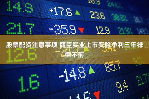 股票配资注意事项 丽臣实业上市变脸净利三年徘徊不前