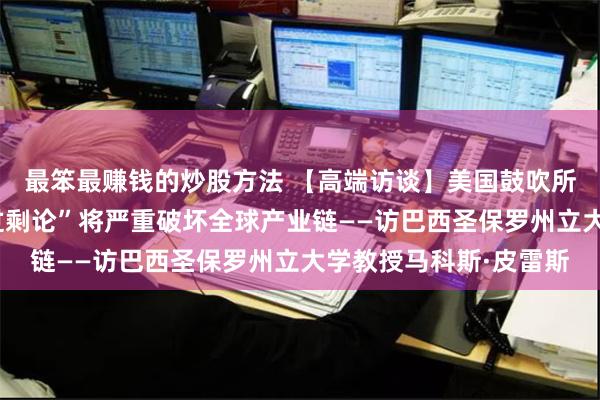 最笨最赚钱的炒股方法 【高端访谈】美国鼓吹所谓“中国新能源产能过剩论”将严重破坏全球产业链——访巴西圣保罗州立大学教授马科斯·皮雷斯