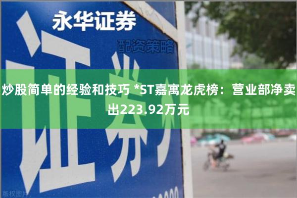 炒股简单的经验和技巧 *ST嘉寓龙虎榜：营业部净卖出223.92万元