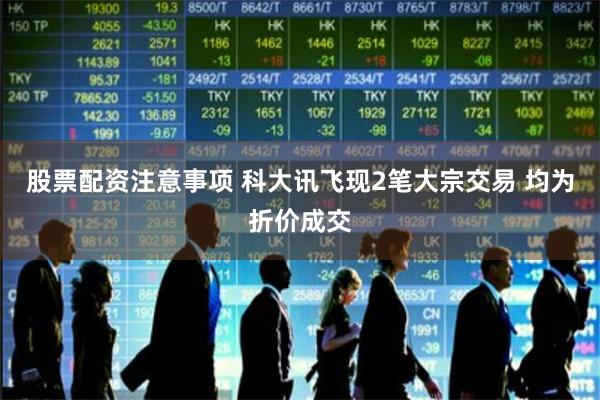 股票配资注意事项 科大讯飞现2笔大宗交易 均为折价成交