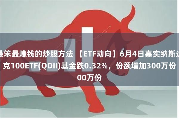 最笨最赚钱的炒股方法 【ETF动向】6月4日嘉实纳斯达克100ETF(QDII)基金跌0.32%，份额增加300万份