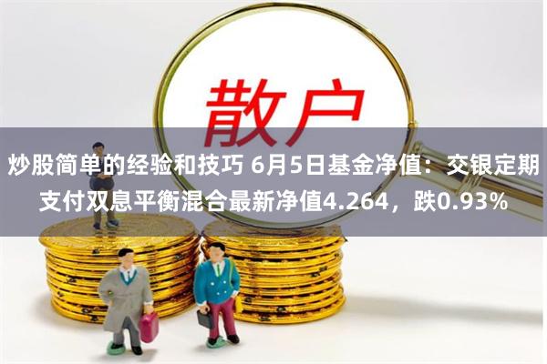 炒股简单的经验和技巧 6月5日基金净值：交银定期支付双息平衡混合最新净值4.264，跌0.93%