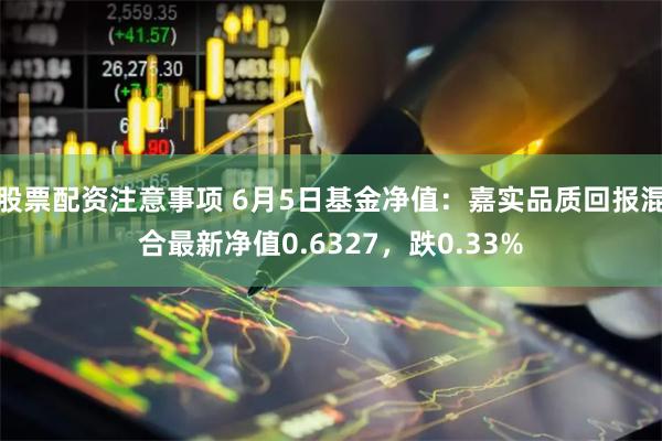 股票配资注意事项 6月5日基金净值：嘉实品质回报混合最新净值0.6327，跌0.33%