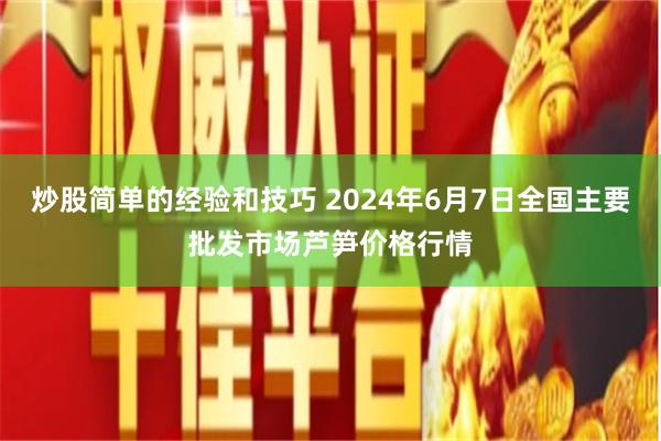 炒股简单的经验和技巧 2024年6月7日全国主要批发市场芦笋价格行情