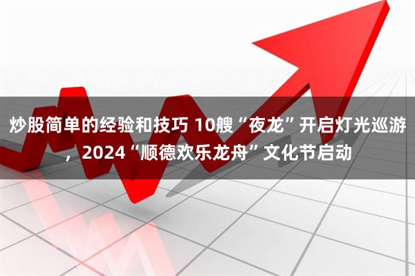 炒股简单的经验和技巧 10艘“夜龙”开启灯光巡游，2024“顺德欢乐龙舟”文化节启动