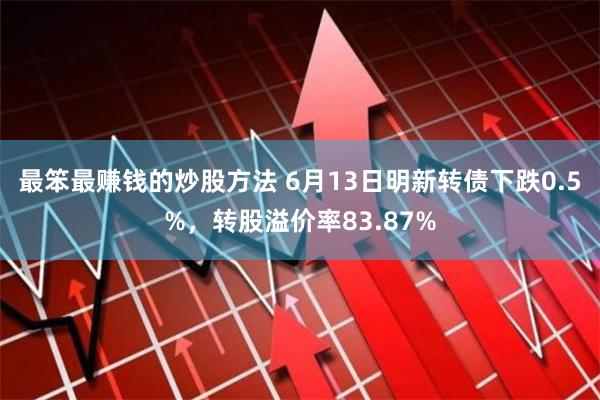 最笨最赚钱的炒股方法 6月13日明新转债下跌0.5%，转股溢价率83.87%