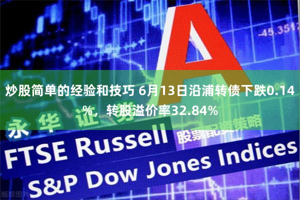 炒股简单的经验和技巧 6月13日沿浦转债下跌0.14%，转股溢价率32.84%