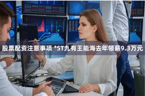 股票配资注意事项 *ST九有王能海去年领薪9.3万元