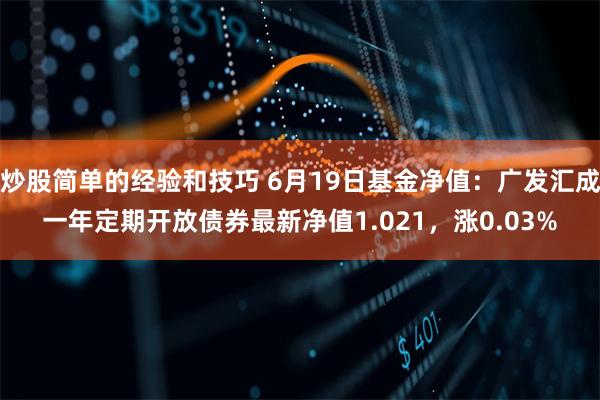 炒股简单的经验和技巧 6月19日基金净值：广发汇成一年定期开放债券最新净值1.021，涨0.03%