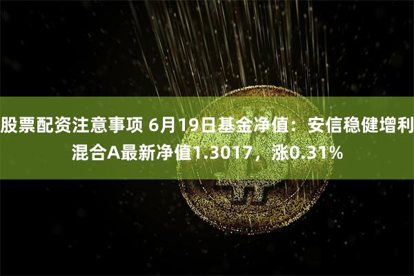 股票配资注意事项 6月19日基金净值：安信稳健增利混合A最新净值1.3017，涨0.31%