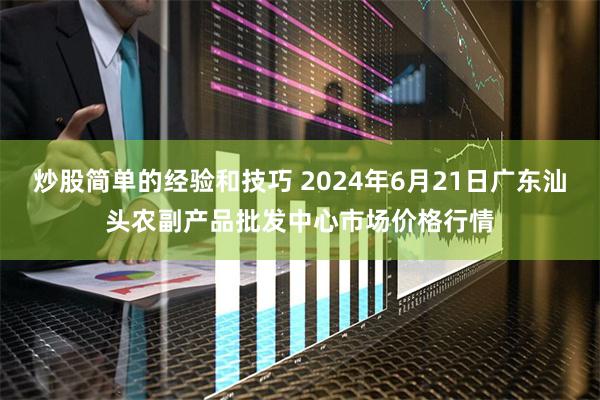 炒股简单的经验和技巧 2024年6月21日广东汕头农副产品批发中心市场价格行情