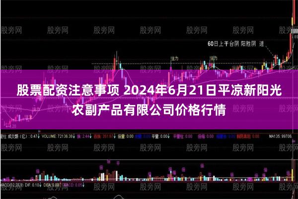 股票配资注意事项 2024年6月21日平凉新阳光农副产品有限公司价格行情