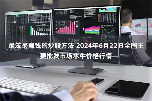 最笨最赚钱的炒股方法 2024年6月22日全国主要批发市场水牛价格行情