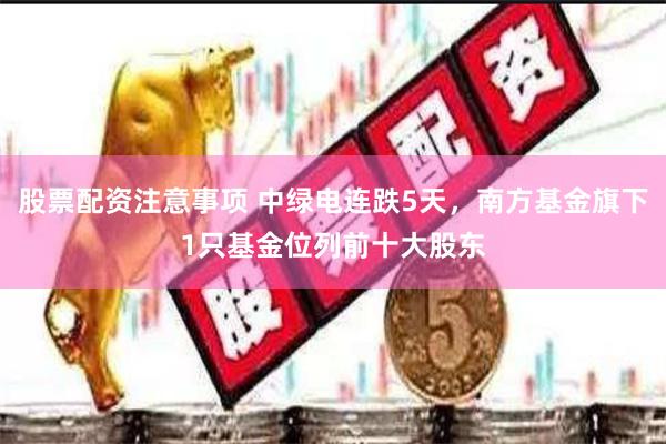 股票配资注意事项 中绿电连跌5天，南方基金旗下1只基金位列前十大股东