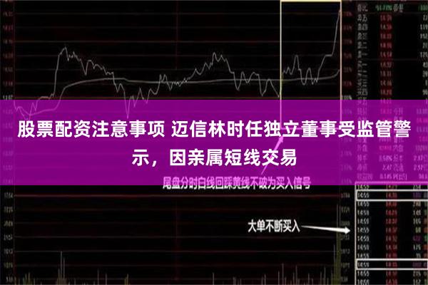 股票配资注意事项 迈信林时任独立董事受监管警示，因亲属短线交易