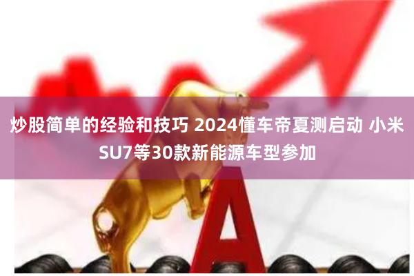 炒股简单的经验和技巧 2024懂车帝夏测启动 小米SU7等30款新能源车型参加