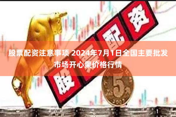 股票配资注意事项 2024年7月1日全国主要批发市场开心果价格行情