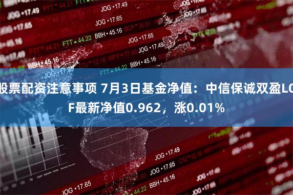 股票配资注意事项 7月3日基金净值：中信保诚双盈LOF最新净值0.962，涨0.01%