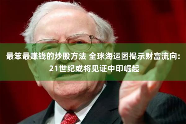 最笨最赚钱的炒股方法 全球海运图揭示财富流向: 21世纪或将见证中印崛起