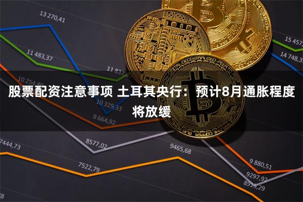 股票配资注意事项 土耳其央行：预计8月通胀程度将放缓